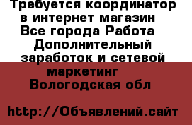 Требуется координатор в интернет-магазин - Все города Работа » Дополнительный заработок и сетевой маркетинг   . Вологодская обл.